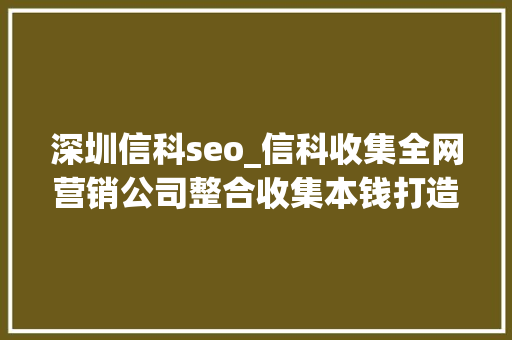 深圳信科seo_信科收集全网营销公司整合收集本钱打造精准流量提高有名度 深圳信科seo_信科收集全网营销公司整合收集本钱打造精准流量提高有名度 网站建设公司