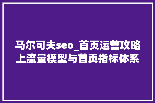 马尔可夫seo_首页运营攻略上流量模型与首页指标体系 马尔可夫seo_首页运营攻略上流量模型与首页指标体系 SEO关键词