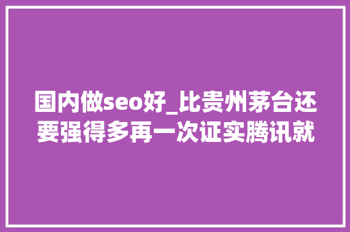 国内做seo好_比贵州茅台还要强得多再一次证实腾讯就是中国最优秀的公司 国内做seo好_比贵州茅台还要强得多再一次证实腾讯就是中国最优秀的公司 SEO关键词