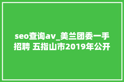 seo查询av_美兰团委一手招聘 五指山市2019年公开招聘事业单位工作人员通知书记1号 seo查询av_美兰团委一手招聘 五指山市2019年公开招聘事业单位工作人员通知书记1号 神马SEO
