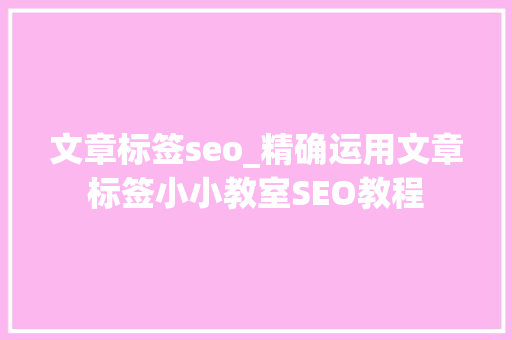 文章标签seo_精确运用文章标签小小教室SEO教程 文章标签seo_精确运用文章标签小小教室SEO教程 网站建设公司