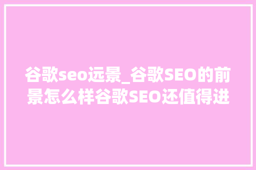 谷歌seo远景_谷歌SEO的前景怎么样谷歌SEO还值得进修吗 必应SEO 谷歌seo远景_谷歌SEO的前景怎么样谷歌SEO还值得进修吗 谷歌seo远景_谷歌SEO的前景怎么样谷歌SEO还值得进修吗 必应SEO