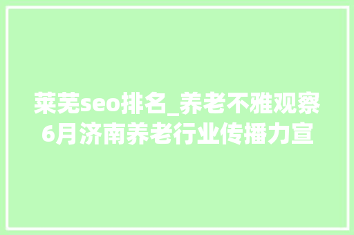 莱芜seo排名_养老不雅观察6月济南养老行业传播力宣告 比较上个月降142 莱芜seo排名_养老不雅观察6月济南养老行业传播力宣告 比较上个月降142 网站建设公司