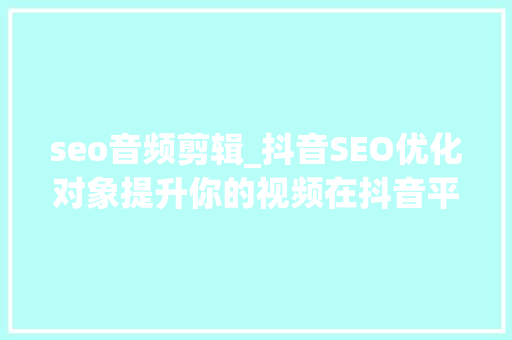 seo音频剪辑_抖音SEO优化对象提升你的视频在抖音平台上的曝光度 seo音频剪辑_抖音SEO优化对象提升你的视频在抖音平台上的曝光度 SEO关键词