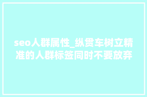 seo人群属性_纵贯车树立精准的人群标签同时不要放弃SEO优化 seo人群属性_纵贯车树立精准的人群标签同时不要放弃SEO优化 神马SEO