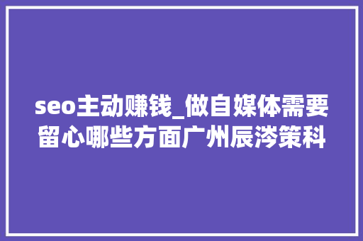 seo主动赚钱_做自媒体需要留心哪些方面广州辰涔策科技给你谜底 seo主动赚钱_做自媒体需要留心哪些方面广州辰涔策科技给你谜底 网站建设公司