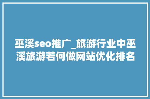 巫溪seo推广_旅游行业中巫溪旅游若何做网站优化排名 巫溪seo推广_旅游行业中巫溪旅游若何做网站优化排名 SEO关键词