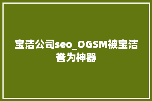 宝洁公司seo_OGSM被宝洁誉为神器 宝洁公司seo_OGSM被宝洁誉为神器 网站建设公司
