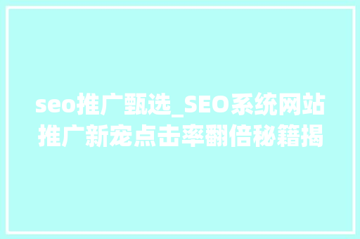 seo推广甄选_SEO系统网站推广新宠点击率翻倍秘籍揭晓 seo推广甄选_SEO系统网站推广新宠点击率翻倍秘籍揭晓 神马SEO