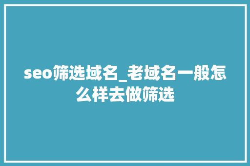 seo筛选域名_老域名一般怎么样去做筛选 seo筛选域名_老域名一般怎么样去做筛选 神马SEO