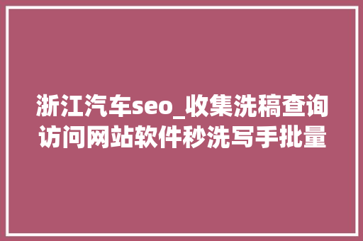 浙江汽车seo_收集洗稿查询访问网站软件秒洗写手批量接单 浙江汽车seo_收集洗稿查询访问网站软件秒洗写手批量接单 SEO关键词