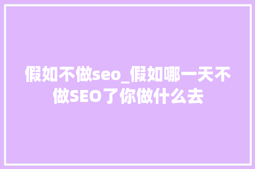 假如不做seo_假如哪一天不做SEO了你做什么去 假如不做seo_假如哪一天不做SEO了你做什么去 神马SEO