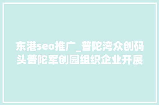 东港seo推广_普陀湾众创码头普陀军创园组织企业开展11创业结对活动 东港seo推广_普陀湾众创码头普陀军创园组织企业开展11创业结对活动 百度SEO