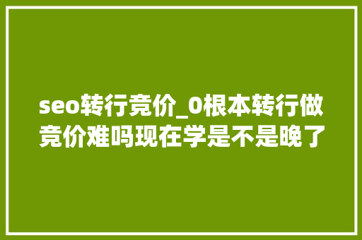 seo转行竞价_0根本转行做竞价难吗现在学是不是晚了sem竞价推广 seo转行竞价_0根本转行做竞价难吗现在学是不是晚了sem竞价推广 网站建设公司