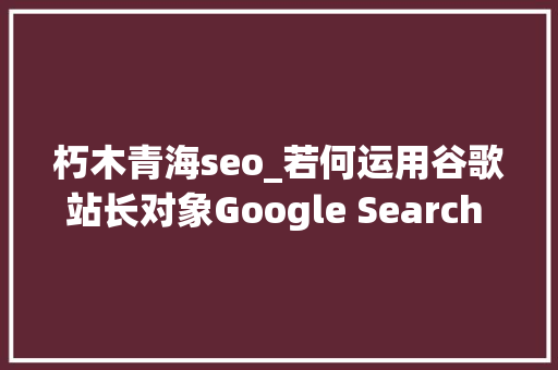 朽木青海seo_若何运用谷歌站长对象Google Search Console发掘关键词 朽木青海seo_若何运用谷歌站长对象Google Search Console发掘关键词 神马SEO