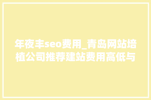 年夜丰seo费用_青岛网站培植公司推荐建站费用高低与那些成分有关 年夜丰seo费用_青岛网站培植公司推荐建站费用高低与那些成分有关 必应SEO
