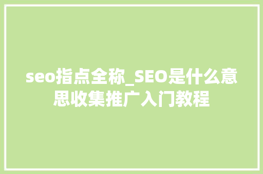 seo指点全称_SEO是什么意思收集推广入门教程 seo指点全称_SEO是什么意思收集推广入门教程 百度SEO