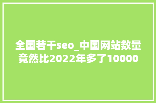 全国若干seo_中国网站数量竟然比2022年多了10000个 全国若干seo_中国网站数量竟然比2022年多了10000个 搜狗SEO