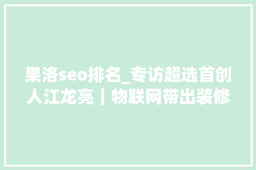 果洛seo排名_专访超选首创人江龙亮｜物联网带出装修大年夜市场 果洛seo排名_专访超选首创人江龙亮｜物联网带出装修大年夜市场 必应SEO