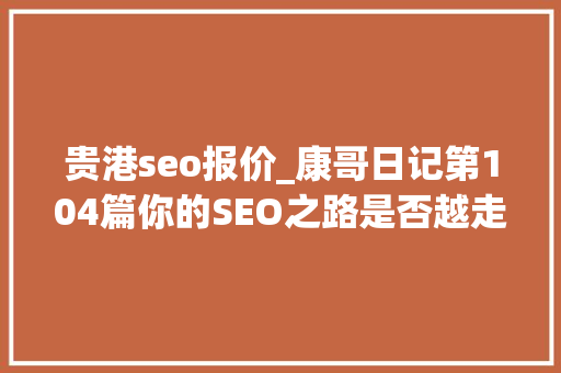 贵港seo报价_康哥日记第104篇你的SEO之路是否越走越窄了 贵港seo报价_康哥日记第104篇你的SEO之路是否越走越窄了 搜狗SEO