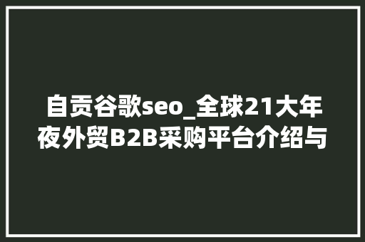 自贡谷歌seo_全球21大年夜外贸B2B采购平台介绍与推荐 自贡谷歌seo_全球21大年夜外贸B2B采购平台介绍与推荐 神马SEO