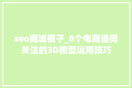 seo商城模子_8个电商值得关注的3D模型运用技巧 seo商城模子_8个电商值得关注的3D模型运用技巧 百度SEO