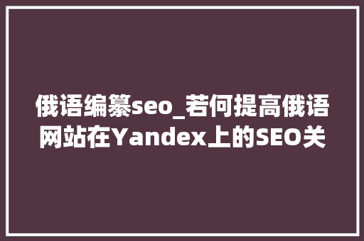 俄语编纂seo_若何提高俄语网站在Yandex上的SEO关键词排名 俄语编纂seo_若何提高俄语网站在Yandex上的SEO关键词排名 百度SEO