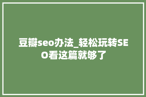 豆瓣seo办法_轻松玩转SEO看这篇就够了 豆瓣seo办法_轻松玩转SEO看这篇就够了 百度SEO
