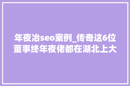 年夜冶seo案例_传奇这6位董事终年夜佬都在湖北上大年夜学还来自同一所高校 年夜冶seo案例_传奇这6位董事终年夜佬都在湖北上大年夜学还来自同一所高校 SEO关键词