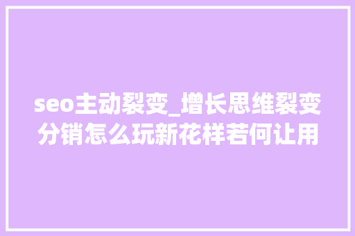 seo主动裂变_增长思维﻿裂变分销怎么玩新花样若何让用户主动帮你转发 seo主动裂变_增长思维﻿裂变分销怎么玩新花样若何让用户主动帮你转发 神马SEO