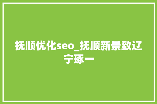 抚顺优化seo_抚顺新景致辽宁琢一 抚顺优化seo_抚顺新景致辽宁琢一 神马SEO