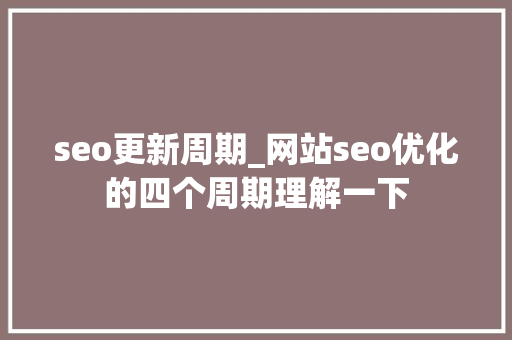 seo更新周期_网站seo优化的四个周期理解一下 seo更新周期_网站seo优化的四个周期理解一下 网站建设公司