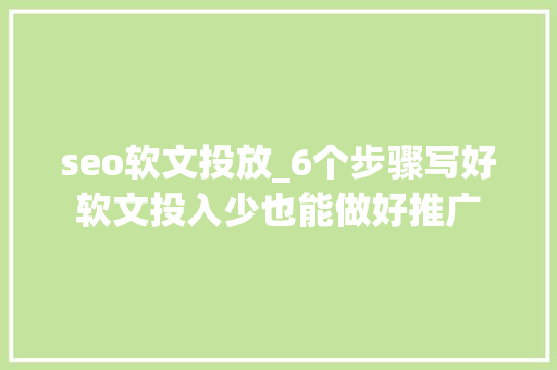 seo软文投放_6个步骤写好软文投入少也能做好推广 seo软文投放_6个步骤写好软文投入少也能做好推广 百度SEO