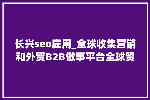 长兴seo雇用_全球收集营销和外贸B2B做事平台全球贸易通入驻长兴 长兴seo雇用_全球收集营销和外贸B2B做事平台全球贸易通入驻长兴 百度SEO