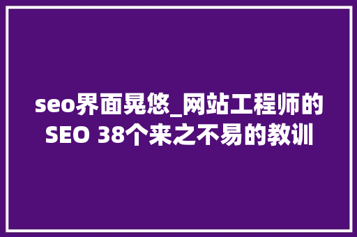 seo界面晃悠_网站工程师的SEO 38个来之不易的教训和提示 seo界面晃悠_网站工程师的SEO 38个来之不易的教训和提示 网站建设公司