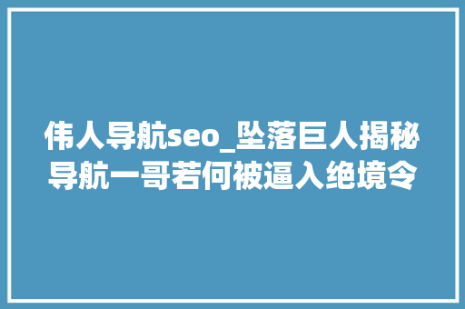 伟人导航seo_坠落巨人揭秘导航一哥若何被逼入绝境令人震撼的背后原形 SEO关键词