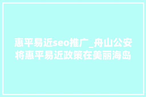 惠平易近seo推广_舟山公安将惠平易近政策在美丽海岛上落地生根 惠平易近seo推广_舟山公安将惠平易近政策在美丽海岛上落地生根 搜狗SEO