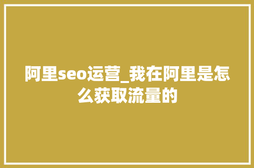阿里seo运营_我在阿里是怎么获取流量的 阿里seo运营_我在阿里是怎么获取流量的 神马SEO