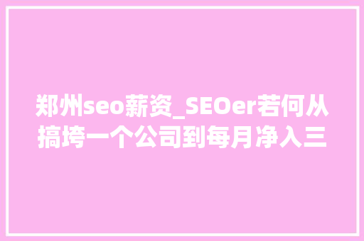 郑州seo薪资_SEOer若何从搞垮一个公司到每月净入三万公民币 网站建设公司 郑州seo薪资_SEOer若何从搞垮一个公司到每月净入三万公民币 郑州seo薪资_SEOer若何从搞垮一个公司到每月净入三万公民币 网站建设公司