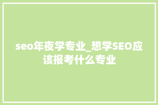 seo年夜学专业_想学SEO应该报考什么专业