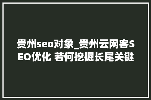 贵州seo对象_贵州云网客SEO优化 若何挖掘长尾关键词 贵州seo对象_贵州云网客SEO优化 若何挖掘长尾关键词 搜狗SEO