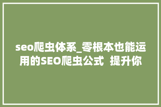 seo爬虫体系_零根本也能运用的SEO爬虫公式  提升你的10倍工作效率 seo爬虫体系_零根本也能运用的SEO爬虫公式  提升你的10倍工作效率 百度SEO