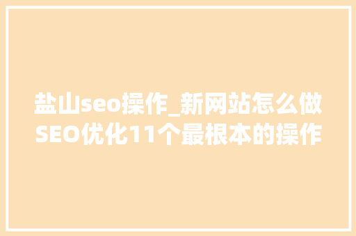 盐山seo操作_新网站怎么做SEO优化11个最根本的操作步骤 盐山seo操作_新网站怎么做SEO优化11个最根本的操作步骤 必应SEO