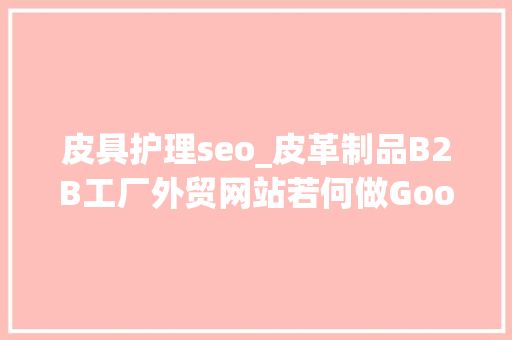 皮具护理seo_皮革制品B2B工厂外贸网站若何做Google谷歌SEO优化关键字排名 皮具护理seo_皮革制品B2B工厂外贸网站若何做Google谷歌SEO优化关键字排名 必应SEO