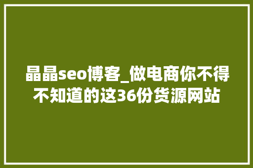晶晶seo博客_做电商你不得不知道的这36份货源网站 晶晶seo博客_做电商你不得不知道的这36份货源网站 百度SEO