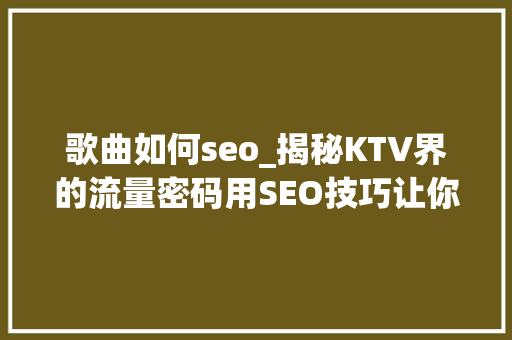 歌曲如何seo_揭秘KTV界的流量密码用SEO技巧让你的歌声传遍收集 歌曲如何seo_揭秘KTV界的流量密码用SEO技巧让你的歌声传遍收集 百度SEO