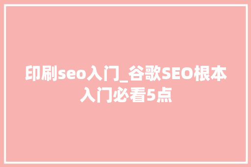 印刷seo入门_谷歌SEO根本入门必看5点 印刷seo入门_谷歌SEO根本入门必看5点 SEO关键词