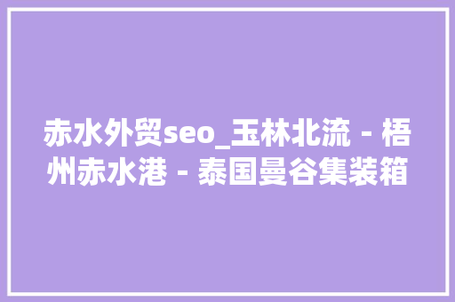 赤水外贸seo_玉林北流－梧州赤水港－泰国曼谷集装箱外贸航线开通 赤水外贸seo_玉林北流－梧州赤水港－泰国曼谷集装箱外贸航线开通 搜狗SEO