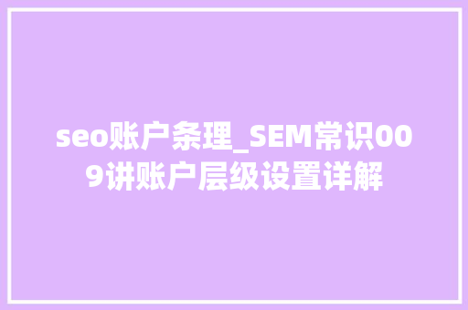 seo账户条理_SEM常识009讲账户层级设置详解 seo账户条理_SEM常识009讲账户层级设置详解 百度SEO