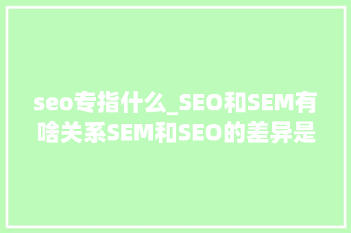 seo专指什么_SEO和SEM有啥关系SEM和SEO的差异是啥 seo专指什么_SEO和SEM有啥关系SEM和SEO的差异是啥 SEO关键词